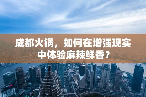 成都火锅，如何在增强现实中体验麻辣鲜香？