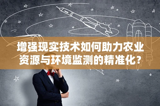 增强现实技术如何助力农业资源与环境监测的精准化？