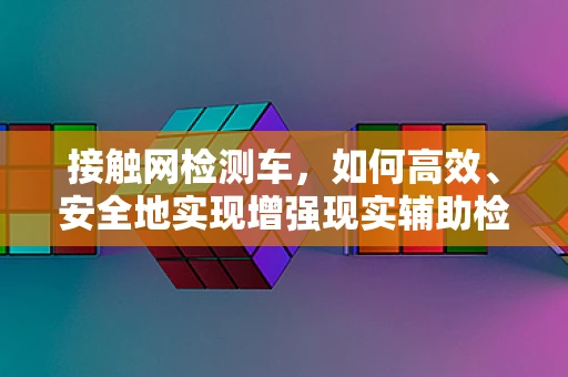 接触网检测车，如何高效、安全地实现增强现实辅助检测？