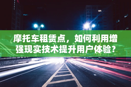 摩托车租赁点，如何利用增强现实技术提升用户体验？