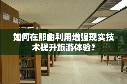 如何在那曲利用增强现实技术提升旅游体验？