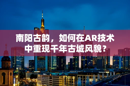 南阳古韵，如何在AR技术中重现千年古城风貌？