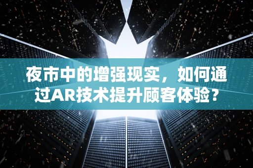 夜市中的增强现实，如何通过AR技术提升顾客体验？