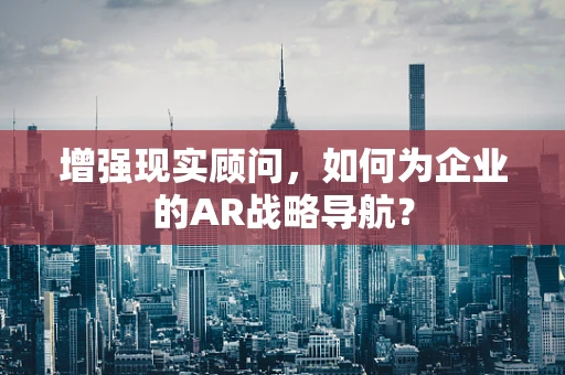 增强现实顾问，如何为企业的AR战略导航？