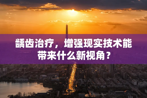 龋齿治疗，增强现实技术能带来什么新视角？