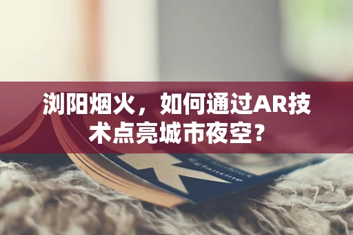 浏阳烟火，如何通过AR技术点亮城市夜空？
