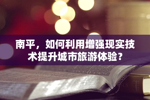 南平，如何利用增强现实技术提升城市旅游体验？
