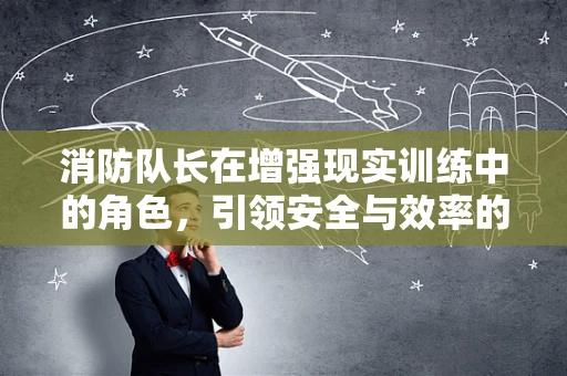 消防队长在增强现实训练中的角色，引领安全与效率的双重飞跃？