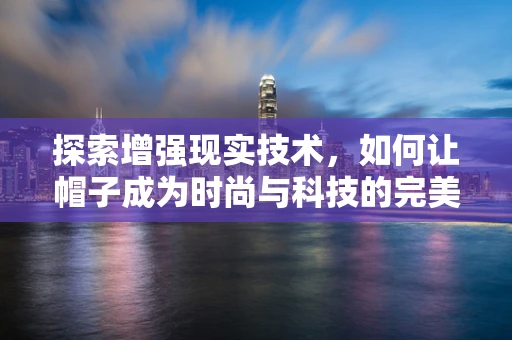 探索增强现实技术，如何让帽子成为时尚与科技的完美结合？