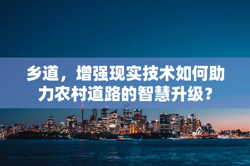 乡道，增强现实技术如何助力农村道路的智慧升级？