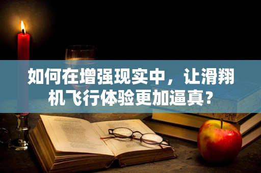 如何在增强现实中，让滑翔机飞行体验更加逼真？
