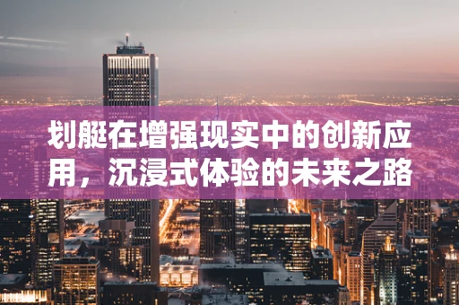 划艇在增强现实中的创新应用，沉浸式体验的未来之路？
