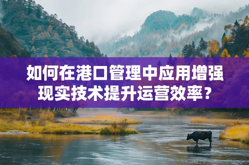 如何在港口管理中应用增强现实技术提升运营效率？
