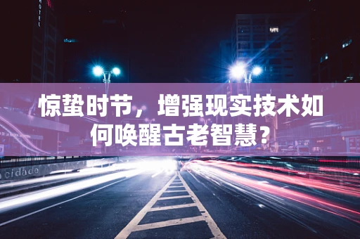 惊蛰时节，增强现实技术如何唤醒古老智慧？
