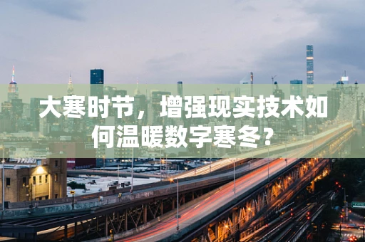 大寒时节，增强现实技术如何温暖数字寒冬？