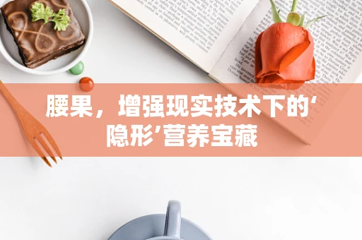 腰果，增强现实技术下的‘隐形’营养宝藏