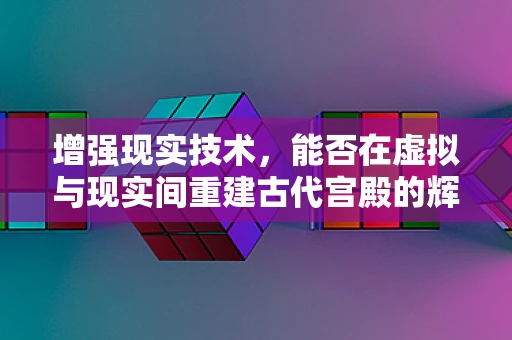 增强现实技术，能否在虚拟与现实间重建古代宫殿的辉煌？