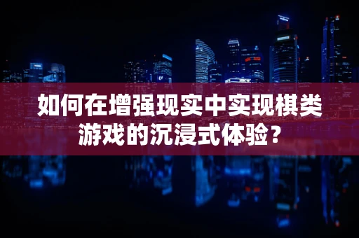 如何在增强现实中实现棋类游戏的沉浸式体验？