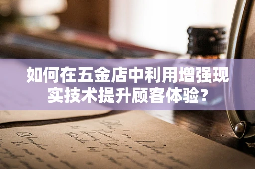 如何在五金店中利用增强现实技术提升顾客体验？