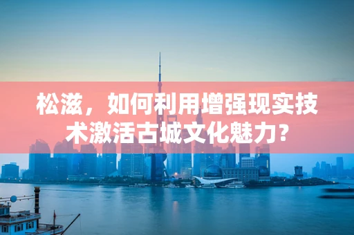 松滋，如何利用增强现实技术激活古城文化魅力？