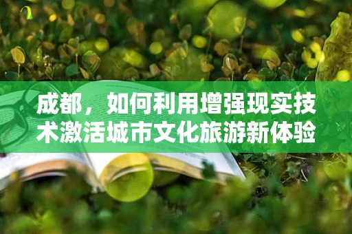 成都，如何利用增强现实技术激活城市文化旅游新体验？