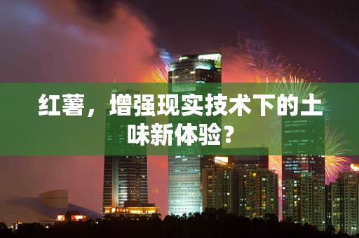 红薯，增强现实技术下的土味新体验？