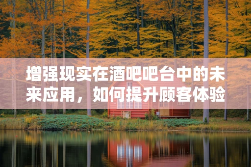 增强现实在酒吧吧台中的未来应用，如何提升顾客体验？