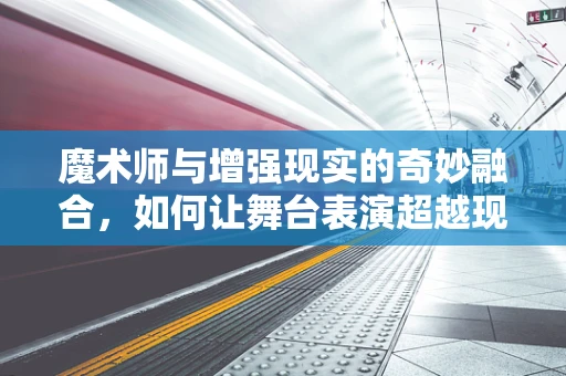 魔术师与增强现实的奇妙融合，如何让舞台表演超越现实？