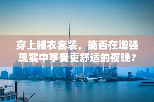 穿上睡衣套装，能否在增强现实中享受更舒适的夜晚？