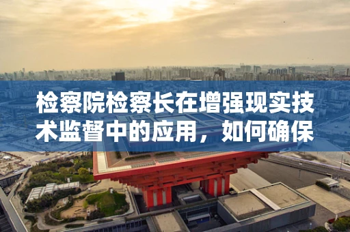 检察院检察长在增强现实技术监督中的应用，如何确保司法透明与公正？