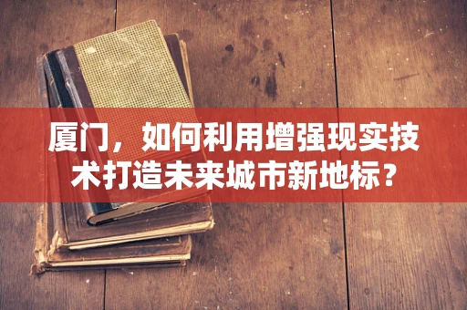 厦门，如何利用增强现实技术打造未来城市新地标？