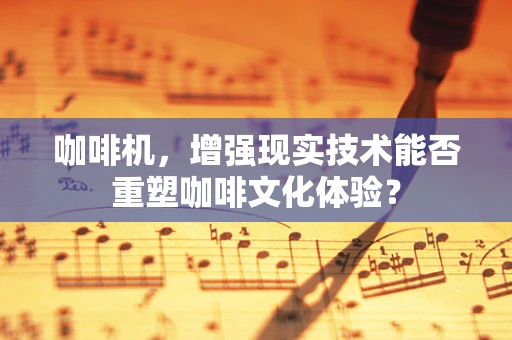 咖啡机，增强现实技术能否重塑咖啡文化体验？