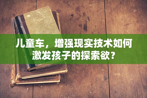 儿童车，增强现实技术如何激发孩子的探索欲？