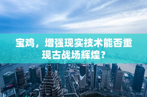 宝鸡，增强现实技术能否重现古战场辉煌？