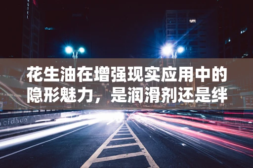 花生油在增强现实应用中的隐形魅力，是润滑剂还是绊脚石？