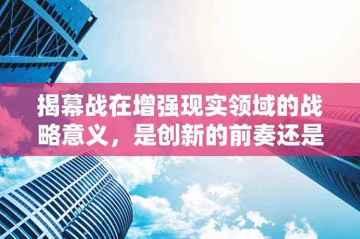 揭幕战在增强现实领域的战略意义，是创新的前奏还是市场的试金石？