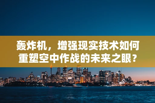 轰炸机，增强现实技术如何重塑空中作战的未来之眼？