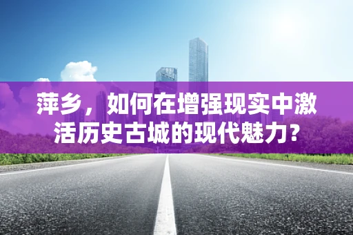 萍乡，如何在增强现实中激活历史古城的现代魅力？