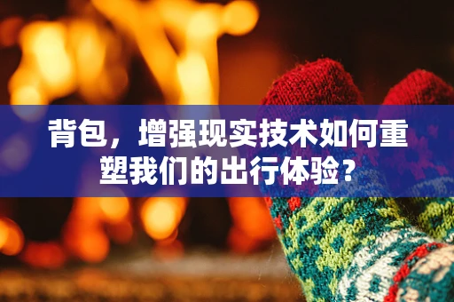 背包，增强现实技术如何重塑我们的出行体验？