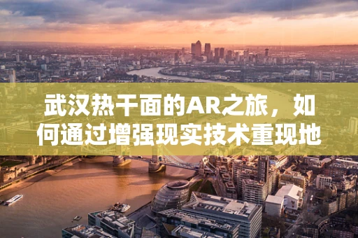 武汉热干面的AR之旅，如何通过增强现实技术重现地道风味？