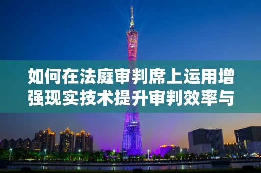 如何在法庭审判席上运用增强现实技术提升审判效率与公正性？