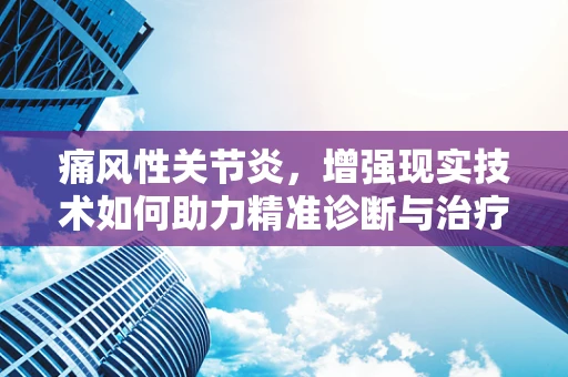 痛风性关节炎，增强现实技术如何助力精准诊断与治疗？