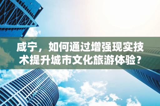 咸宁，如何通过增强现实技术提升城市文化旅游体验？