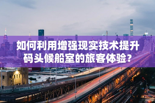 如何利用增强现实技术提升码头候船室的旅客体验？