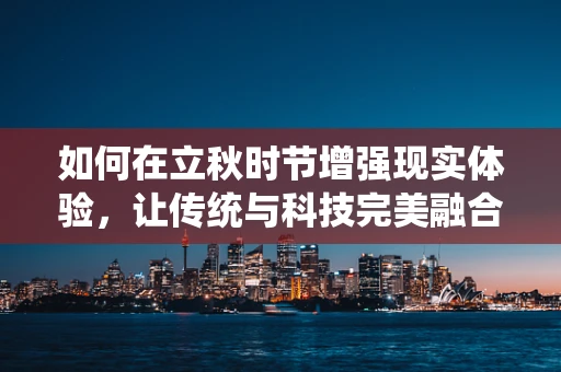 如何在立秋时节增强现实体验，让传统与科技完美融合？