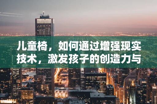 儿童椅，如何通过增强现实技术，激发孩子的创造力与学习乐趣？