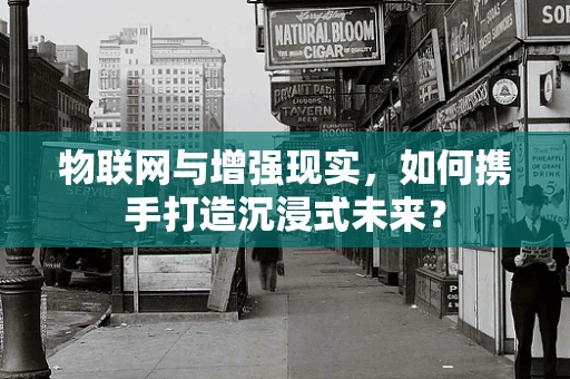 物联网与增强现实，如何携手打造沉浸式未来？