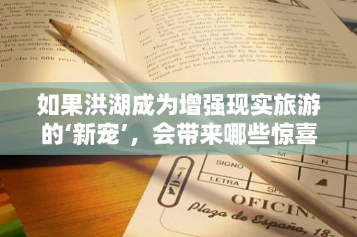 如果洪湖成为增强现实旅游的‘新宠’，会带来哪些惊喜？