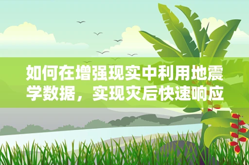 如何在增强现实中利用地震学数据，实现灾后快速响应？