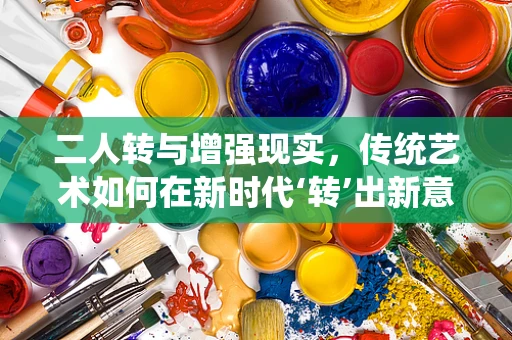 二人转与增强现实，传统艺术如何在新时代‘转’出新意？